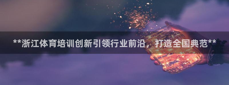 焦点娱乐软件版本下载：**浙江体育培训创新引领行业前